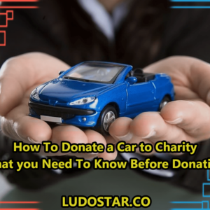 How To Donate a Car to Charity And What you Need To Know Before Donation?